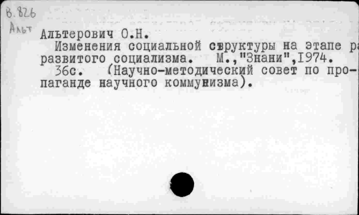 ﻿ми
Альтерович О.Н.
Изменения социальной свруктуры на этапе р развитого социализма. М.,”3нани”,1974.
36с. (Научно-методический совет по пропаганде научного коммунизма).